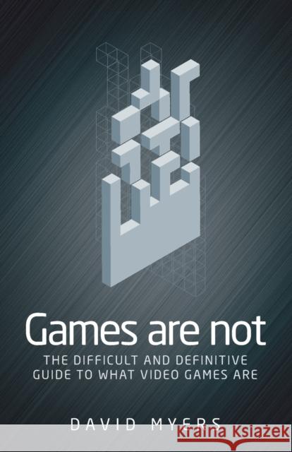 Games are not: The difficult and definitive guide to what video games are Myers, David 9781526121653