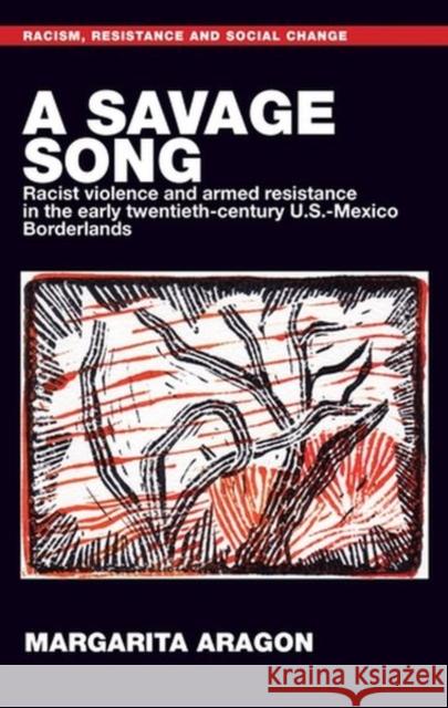 A Savage Song: Racist Violence and Armed Resistance in the Early Twentieth-Century U.S.-Mexico Borderlands Aragon, Margarita 9781526121677