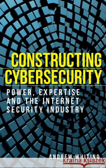 Constructing cybersecurity: Power, expertise and the internet security industry Whiting, Andrew 9781526123329