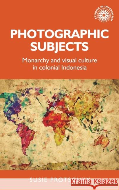 Photographic subjects: Monarchy and visual culture in colonial Indonesia Protschky, Susie 9781526124371 Manchester University Press