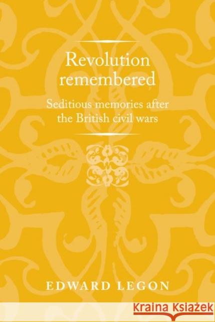 Revolution Remembered: Seditious Memories After the British Civil Wars Legon, Edward 9781526124654 Manchester University Press