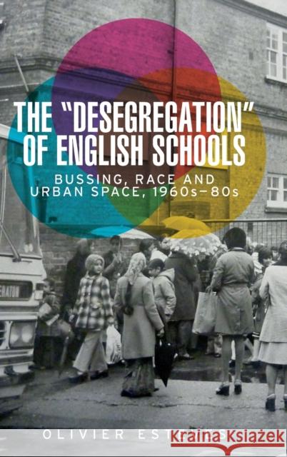 The 'desegregation' of English schools: Bussing, race and urban space, 1960s-80s Esteves, Olivier 9781526124852 Manchester University Press