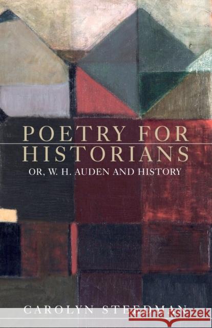 Poetry for historians: Or, W. H. Auden and History Steedman, Carolyn 9781526125231