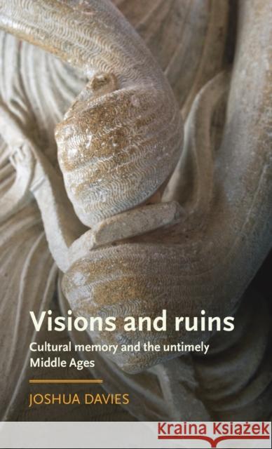 Visions and Ruins: Cultural Memory and the Untimely Middle Ages Joshua Davies 9781526125934 Manchester University Press