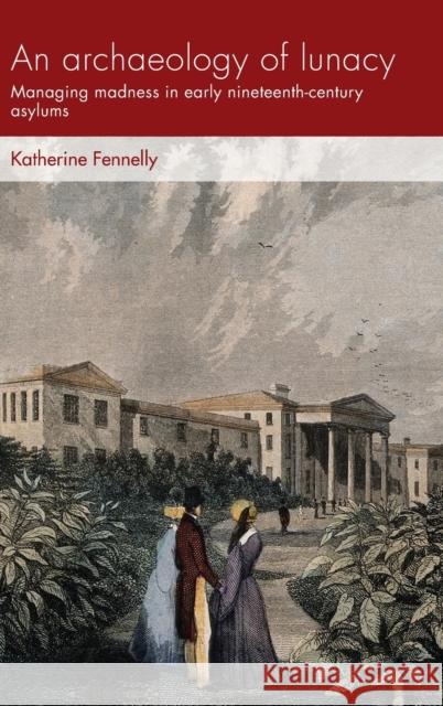 An archaeology of lunacy: Managing madness in early nineteenth-century asylums Fennelly, Katherine 9781526126498 Manchester University Press