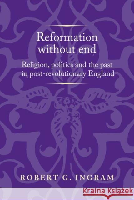 Reformation Without End: Religion, Politics and the Past in Post-Revolutionary England Robert Ingram 9781526126948
