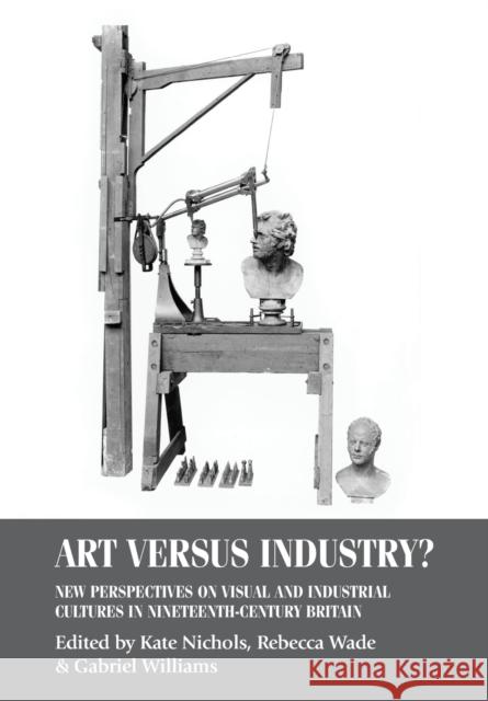 Art versus industry?: New perspectives on visual and industrial cultures in nineteenth-century Nichols, Kate 9781526127082 Manchester University Press