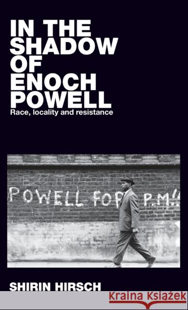 In the Shadow of Enoch Powell: Race, Locality and Resistance Shirin Hirsch 9781526127372 Manchester University Press