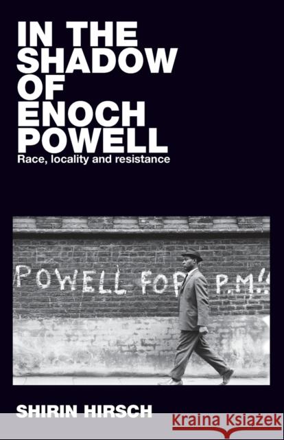 In the Shadow of Enoch Powell: Race, Locality and Resistance Shirin Hirsch 9781526127396 Manchester University Press