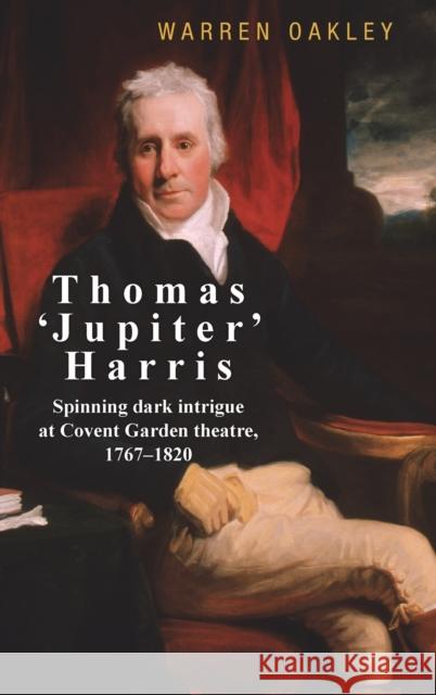 Thomas 'Jupiter' Harris: Spinning dark intrigue at Covent Garden theatre, 1767-1820 Oakley, Warren 9781526129123 Manchester University Press