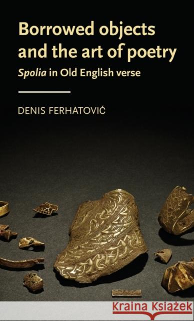 Borrowed Objects and the Art of Poetry: Spolia in Old English Verse Denis Ferhatovic 9781526131652 Manchester University Press