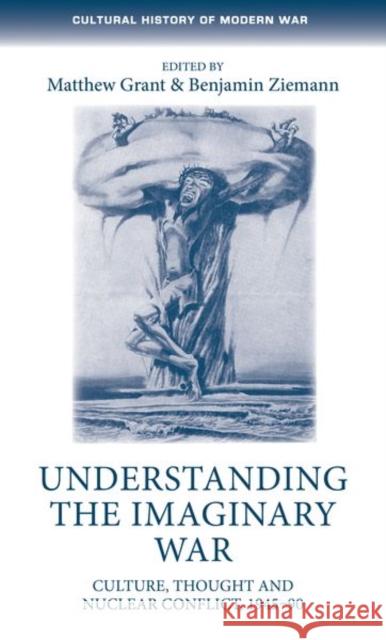 Understanding the imaginary war: Culture, thought and nuclear conflict, 1945-90 Grant, Matthew 9781526131904 Manchester University Press