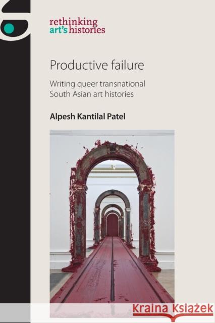 Productive Failure: Writing Queer Transnational South Asian Art Histories Alpesh Kantila 9781526132529 Manchester University Press