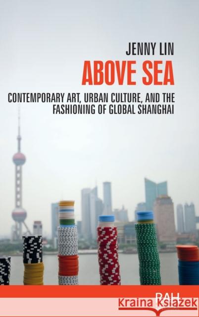 Above sea: Contemporary art, urban culture, and the fashioning of global Shanghai Lin, Jenny 9781526132604 Manchester University Press