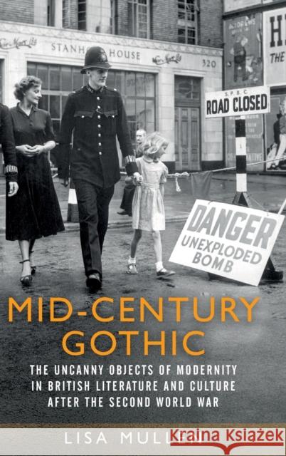 Mid-Century Gothic: The Uncanny Objects of Modernity in British Literature and Culture After the Second World War Lisa Mullen 9781526132772 Manchester University Press