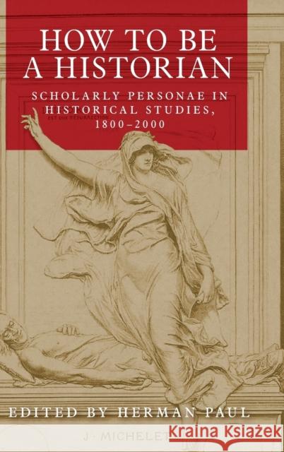 How to Be a Historian: Scholarly Personae in Historical Studies, 1800-2000 Paul, Herman 9781526132802 Manchester University Press