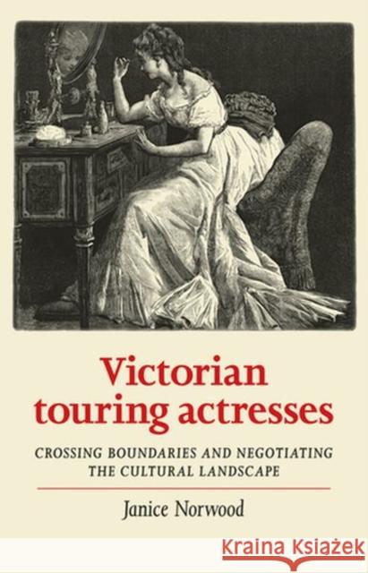 Victorian Touring Actresses: Crossing Boundaries and Negotiating the Cultural Landscape  9781526133328 Manchester University Press