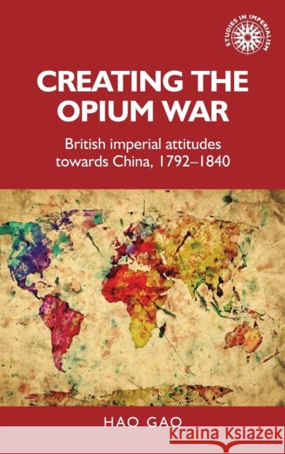 Creating the Opium War: British Imperial Attitudes Towards China, 1792-1840 Hao Gao 9781526133427 Manchester University Press
