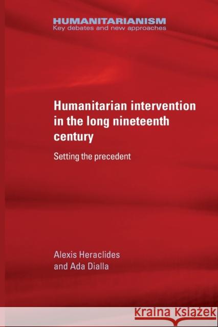 Humanitarian Intervention in the Long Nineteenth Century: Setting the Precedent Alexis Heraclides Ada Dialla 9781526133823 Manchester University Press