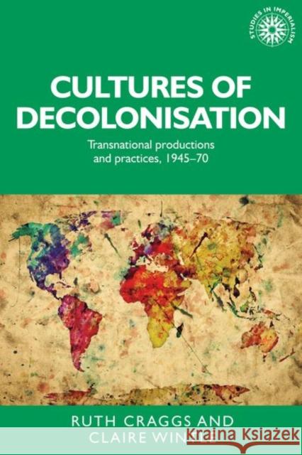 Cultures of Decolonisation: Transnational Productions and Practices, 1945-70 Ruth Craggs Claire Wintle 9781526134301