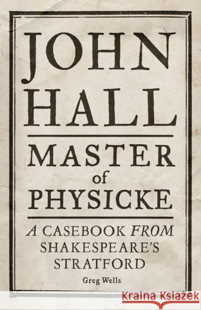 John Hall, Master of Physicke: A Casebook from Shakespeare's Stratford Paul Edmondson 9781526134530