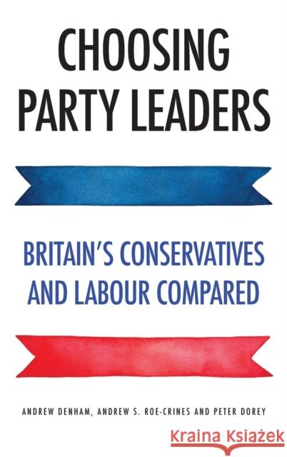 Choosing Party Leaders: Britain's Conservatives and Labour Compared Andrew Denham Peter Dorey Andrew S. Roe-Crines 9781526134868 Manchester University Press