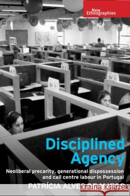 Disciplined Agency: Neoliberal Precarity, Generational Dispossession and Call Centre Labour in Portugal Alves de Matos, Patrícia 9781526134981 Manchester University Press