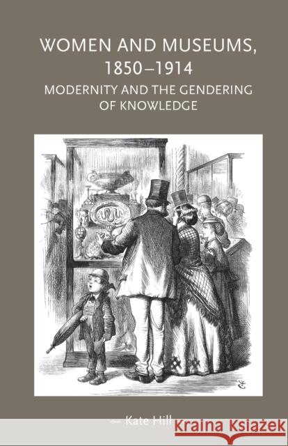 Women and Museums, 1850-1914: Modernity and the Gendering of Knowledge Hill, Kate 9781526136671