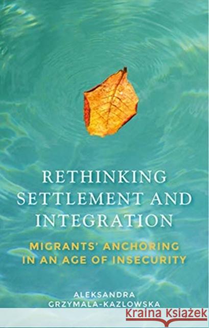 Rethinking Settlement and Integration: Migrants' Anchoring in an Age of Insecurity Grzymala-Kazlowska, Aleksandra 9781526136831 Manchester University Press