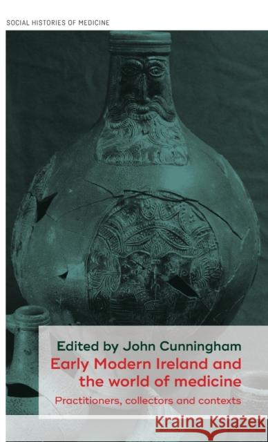 Early Modern Ireland and the World of Medicine: Practitioners, Collectors and Contexts John Cunningham   9781526138156 Manchester University Press