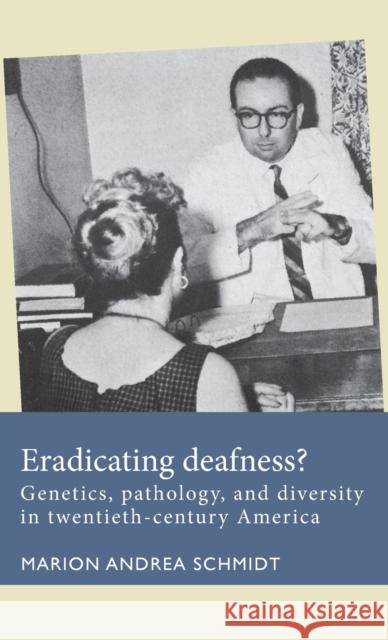 Eradicating Deafness?: Genetics, Pathology, and Diversity in Twentieth-Century America Schmidt, Marion Andrea 9781526138170