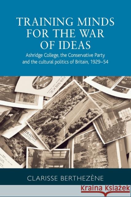 Training Minds for the War of Ideas: Ashridge College, the Conservative Party and the Cultural Politics of Britain, 1929-54 Berthezène, Clarisse 9781526139375 Manchester University Press