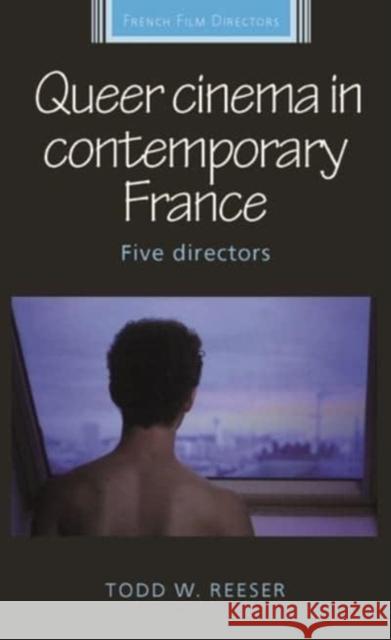 Queer Cinema in Contemporary France: Five Directors Todd Reeser Diana Holmes Robert Ingram 9781526141064 Manchester University Press