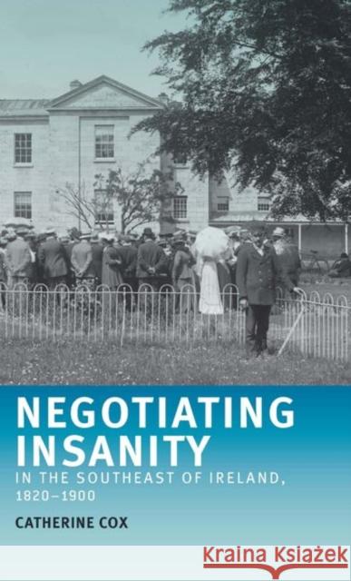 Negotiating Insanity in the Southeast of Ireland, 1820–1900 Catherine Cox 9781526142610 Manchester University Press