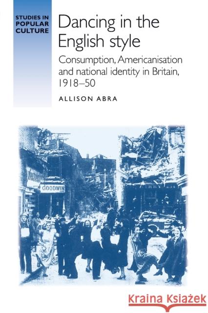 Dancing in the English style: Consumption, Americanisation and national identity in Britain, 1918-50 Abra, Allison 9781526142627 Manchester University Press