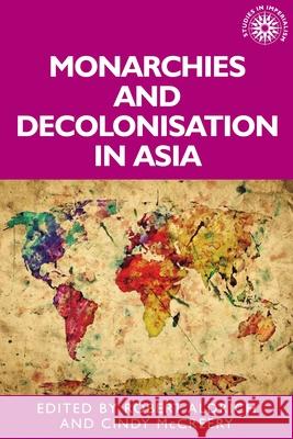 Monarchies and Decolonisation in Asia Robert Aldrich Cindy McCreery  9781526142696 Manchester University Press