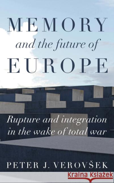 Memory and the Future of Europe: Rupture and Integration in the Wake of Total War Peter J. Verovsek 9781526143105 Manchester University Press