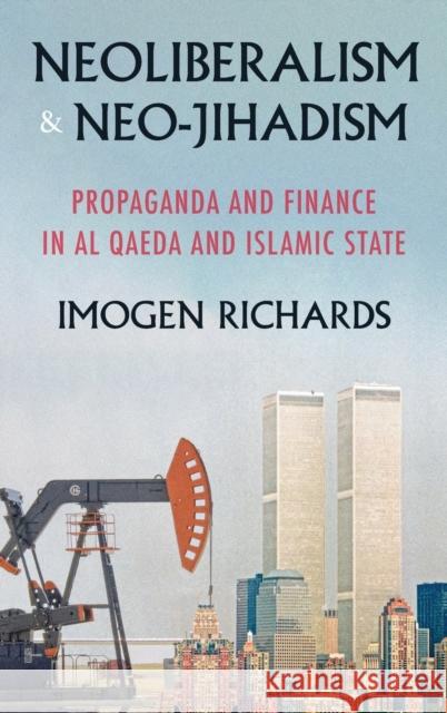 Neoliberalism and Neo-Jihadism: Propaganda and Finance in Al Qaeda and Islamic State Imogen Richards 9781526143204