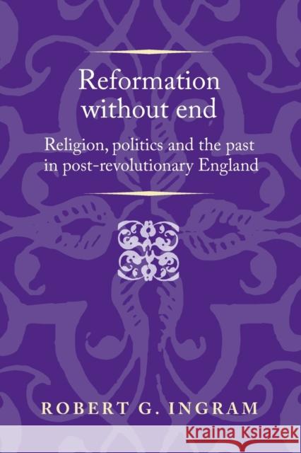 Reformation Without End: Religion, Politics and the Past in Post-Revolutionary England Robert Ingram 9781526143570