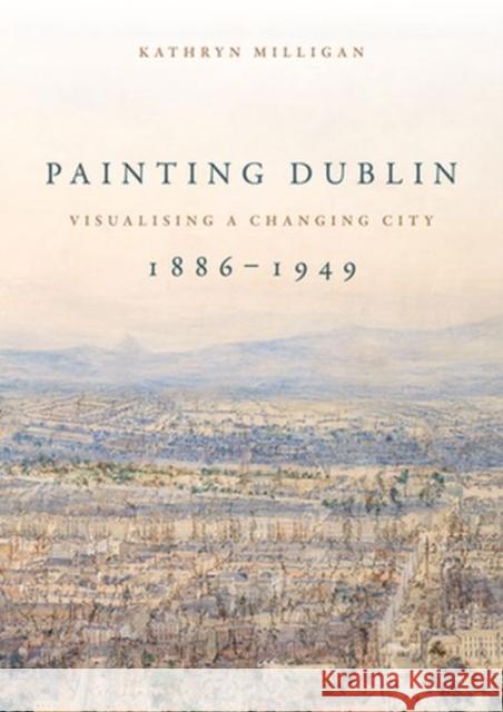 Painting Dublin, 1886-1949: Visualising a Changing City Kathryn Milligan 9781526144102 Manchester University Press