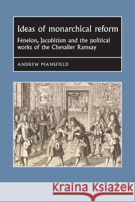 Ideas of Monarchical Reform: Fénelon, Jacobitism, and the Political Works of the Chevalier Ramsay Mansfield, Andrew 9781526144492 Manchester University Press