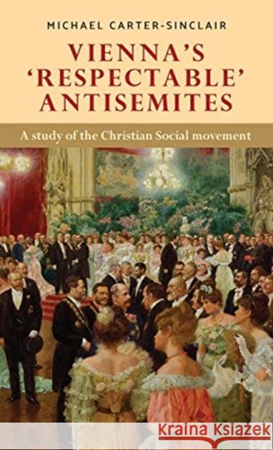 Vienna's 'Respectable' Antisemites: A Study of the Christian Social Movement Carter-Sinclair, Michael 9781526144867 Manchester University Press