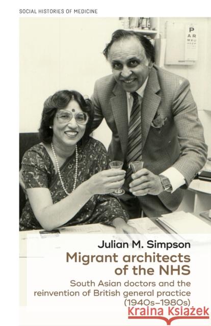 Migrant Architects of the Nhs: South Asian Doctors and the Reinvention of British General Practice (1940s-1980s) Julian Simpson 9781526145017