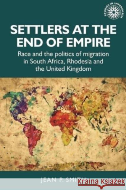 Settlers at the End of Empire: Race and the Politics of Migration in South Africa, Rhodesia and the United Kingdom Jean Smith Andrew Thompson 9781526145482 Manchester University Press