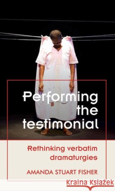 Performing the Testimonial: Rethinking Verbatim Dramaturgies Amanda Stuart Fisher 9781526145741 Manchester University Press