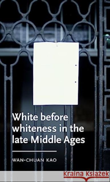 White Before Whiteness in the Late Middle Ages Wan-Chuan (Assistant Professor of English) Kao 9781526145802 Manchester University Press