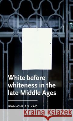 White Before Whiteness in the Late Middle Ages Wan-Chuan (Assistant Professor of English) Kao 9781526145802 Manchester University Press