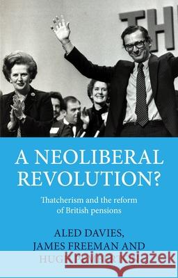 A Neoliberal Revolution?: Thatcherism and the Reform of British Pensions Dr Aled (Career Development Fellow in Modern History, Jesus College, University of Oxford) Davies 9781526146526 Manchester University Press