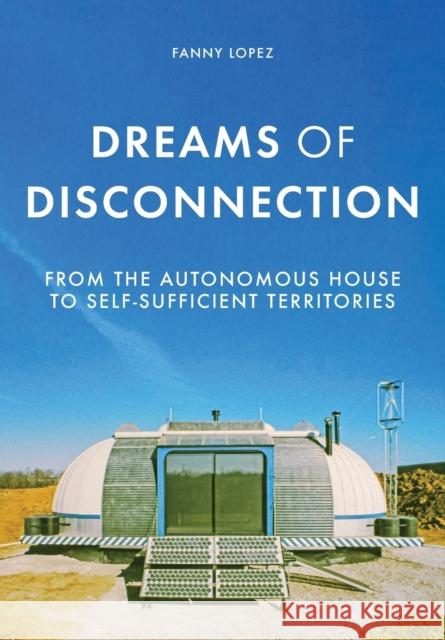 Dreams of disconnection: From the autonomous house to self-sufficient territories Lopez, Fanny 9781526146892