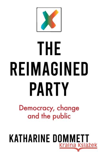 The Reimagined Party: Democracy, Change and the Public Katharine Dommett 9781526147523 Manchester University Press